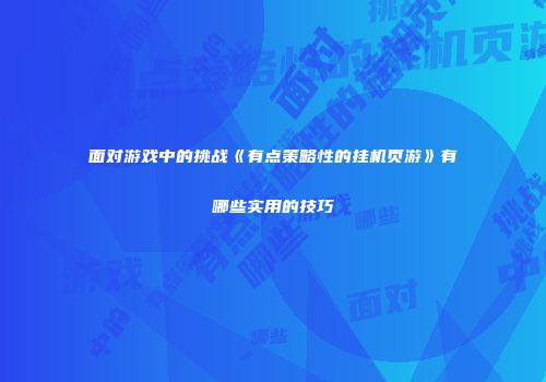 面对游戏中的挑战《有点策略性的挂机页游》有哪些实用的技巧