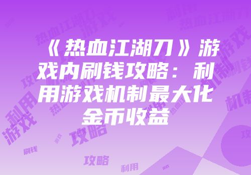 《热血江湖刀》游戏内刷钱攻略：利用游戏机制最大化金币收益