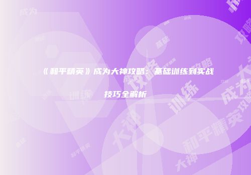 《和平精英》成为大神攻略：基础训练到实战技巧全解析