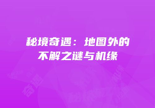 秘境奇遇：地图外的不解之谜与机缘
