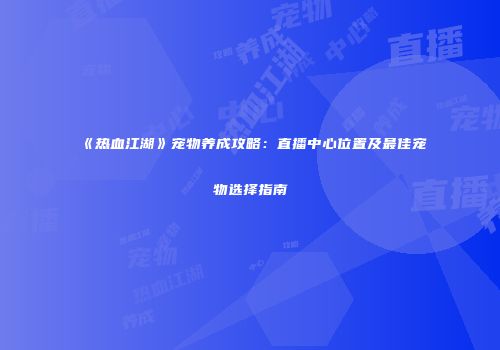 《热血江湖》宠物养成攻略：直播中心位置及最佳宠物选择指南