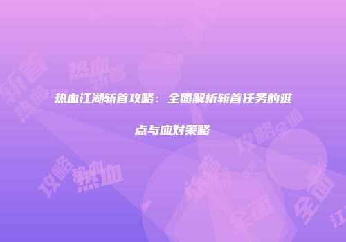热血江湖斩首攻略：全面解析斩首任务的难点与应对策略