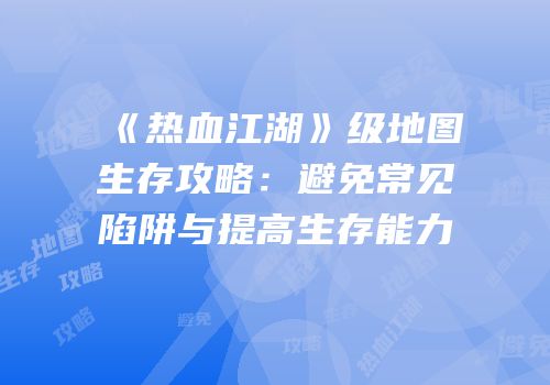 《热血江湖》级地图生存攻略：避免常见陷阱与提高生存能力