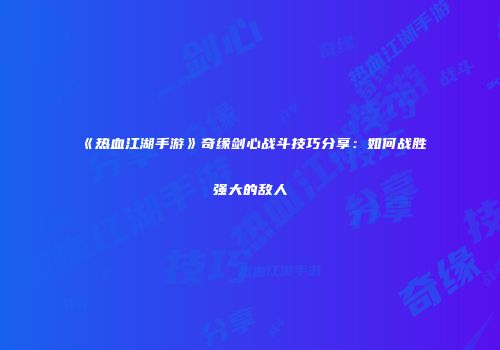 《热血江湖手游》奇缘剑心战斗技巧分享：如何战胜强大的敌人