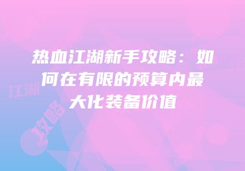 热血江湖新手攻略：如何在有限的预算内最大化装备价值