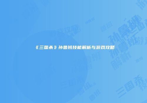 《三国杀》孙鲁班技能解析与游戏攻略