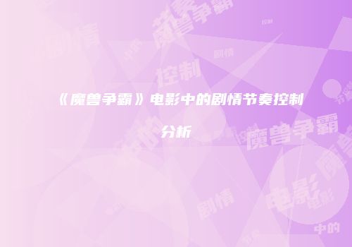 《魔兽争霸》电影中的剧情节奏控制分析