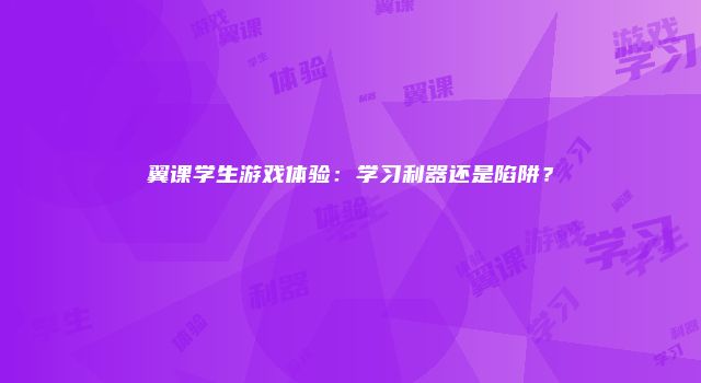 翼课学生游戏体验：学习利器还是陷阱？
