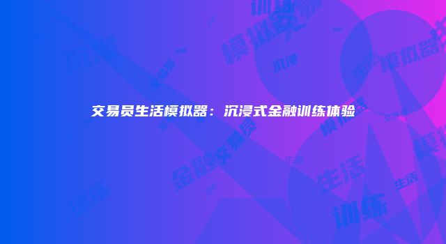 交易员生活模拟器：沉浸式金融训练体验