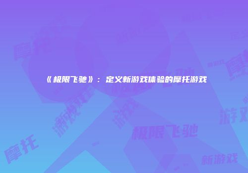 《极限飞驰》：定义新游戏体验的摩托游戏