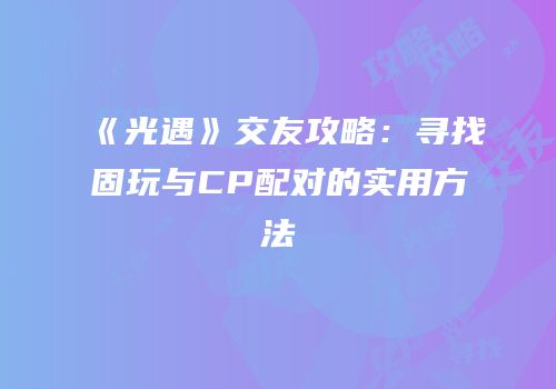 《光遇》交友攻略：寻找固玩与CP配对的实用方法