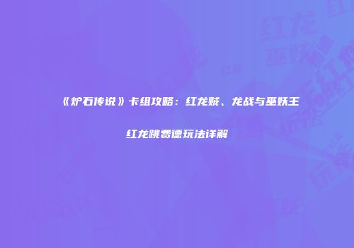 《炉石传说》卡组攻略：红龙贼、龙战与巫妖王红龙跳费德玩法详解