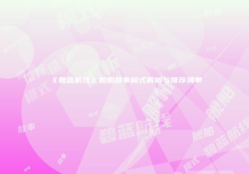 《碧蓝航线》舰船故事模式解析与推荐清单