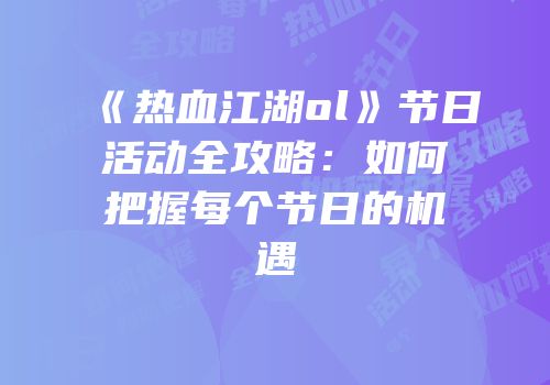 《热血江湖ol》节日活动全攻略：如何把握每个节日的机遇
