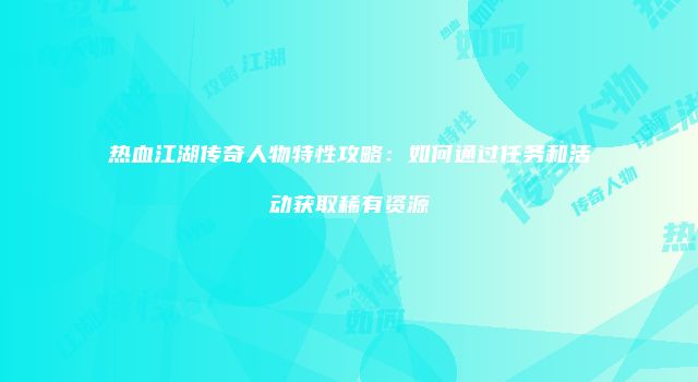 热血江湖传奇人物特性攻略:如何通过任务和活动获取稀有资源