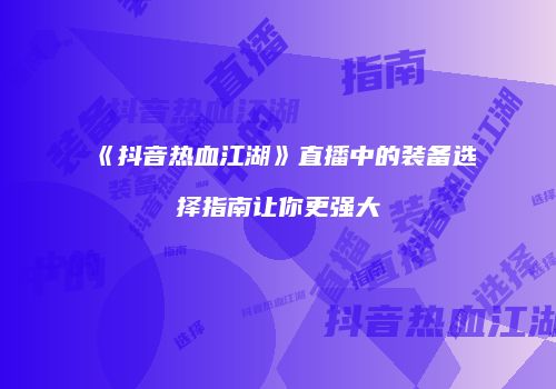 《抖音热血江湖》直播中的装备选择指南让你更强大