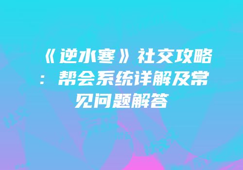《逆水寒》社交攻略：帮会系统详解及常见问题解答