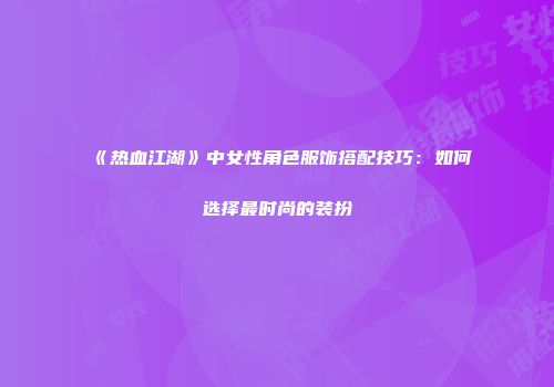 《热血江湖》中女性角色服饰搭配技巧：如何选择最时尚的装扮