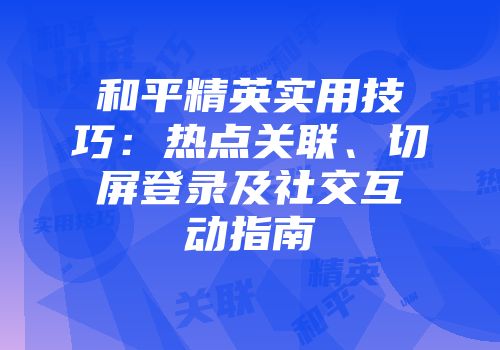 和平精英实用技巧：热点关联、切屏登录及社交互动指南