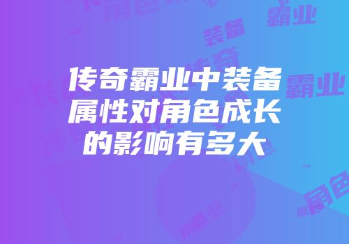 传奇霸业中装备属性对角色成长的影响有多大