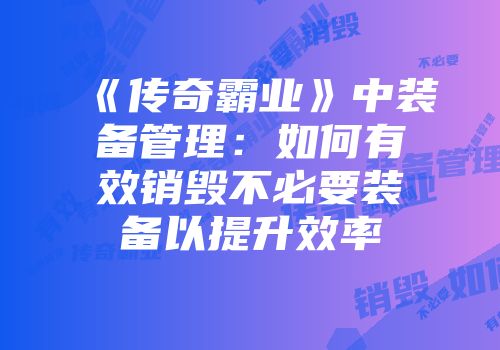 《传奇霸业》中装备管理:如何有效销毁不必要装备以提升效率