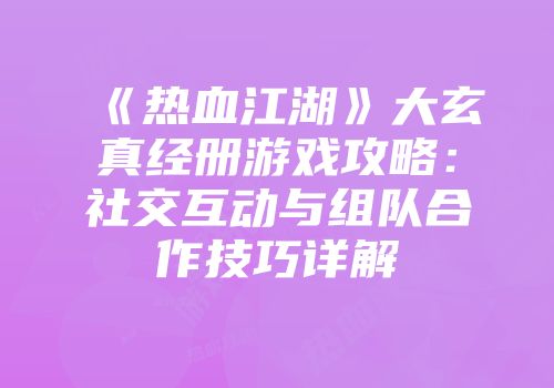 《热血江湖》大玄真经册游戏攻略：社交互动与组队合作技巧详解