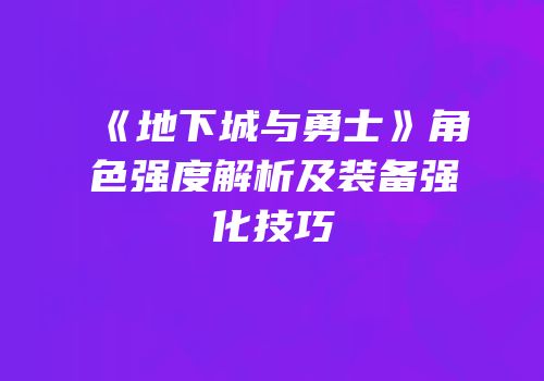 《地下城与勇士》角色强度解析及装备强化技巧