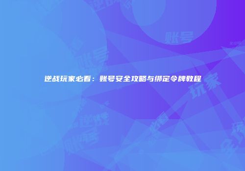 逆战玩家必看：账号安全攻略与绑定令牌教程