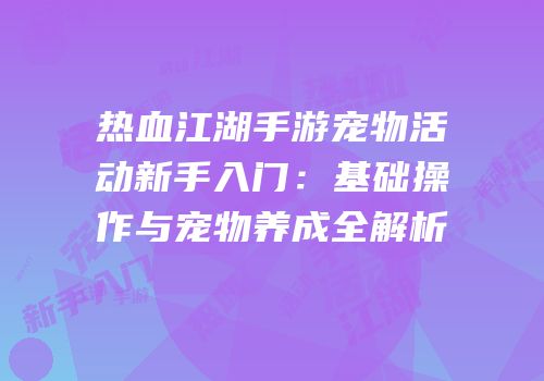 热血江湖手游宠物活动新手入门：基础操作与宠物养成全解析