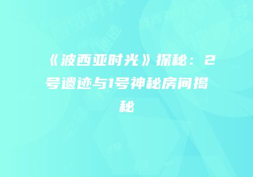 《波西亚时光》探秘：2号遗迹与1号神秘房间揭秘