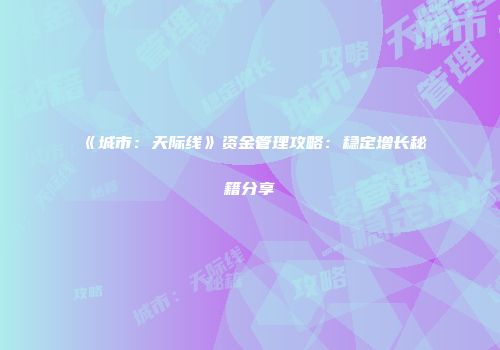 《城市：天际线》资金管理攻略：稳定增长秘籍分享