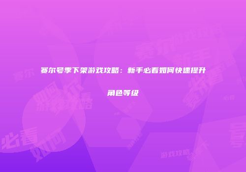赛尔号季下架游戏攻略：新手必看如何快速提升角色等级