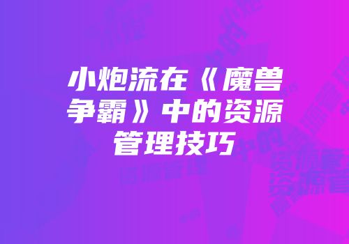 小炮流在《魔兽争霸》中的资源管理技巧