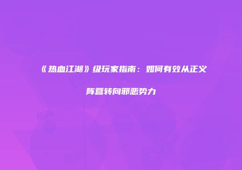 《热血江湖》级玩家指南：如何有效从正义阵营转向邪恶势力