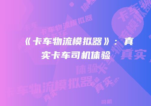 《卡车物流模拟器》：真实卡车司机体验