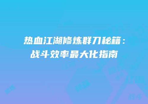 热血江湖修炼群刀秘籍：战斗效率最大化指南