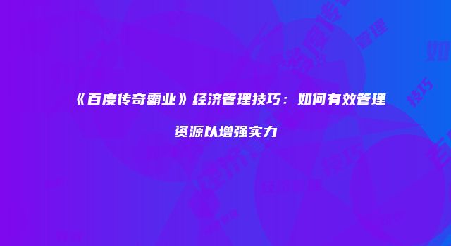 《百度传奇霸业》经济管理技巧：如何有效管理资源以增强实力