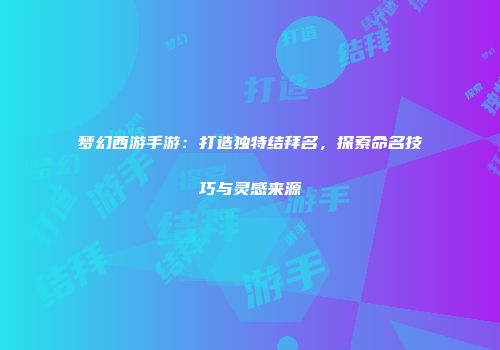 梦幻西游手游：打造独特结拜名，探索命名技巧与灵感来源