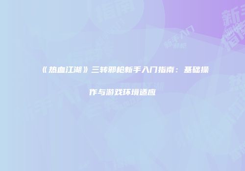《热血江湖》三转邪枪新手入门指南：基础操作与游戏环境适应