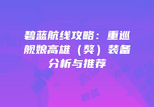 碧蓝航线攻略：重巡舰娘高雄（獒）装备分析与推荐