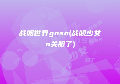 战舰世界gnsn(战舰少女n关服了)