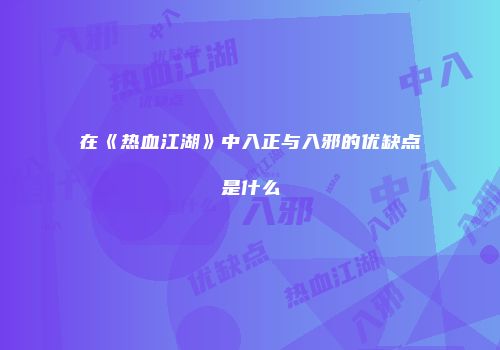 在《热血江湖》中入正与入邪的优缺点是什么