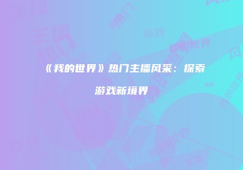 《我的世界》热门主播风采：探索游戏新境界