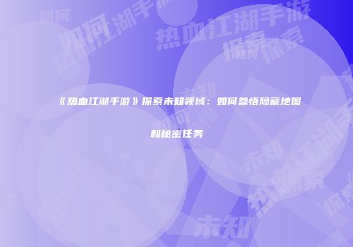 《热血江湖手游》探索未知领域：如何参悟隐藏地图和秘密任务