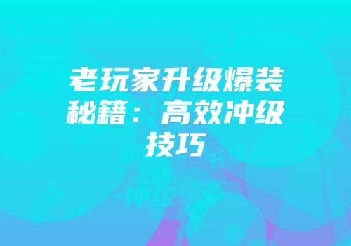 老玩家升级爆装秘籍：高效冲级技巧