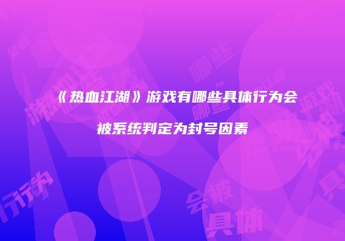 《热血江湖》游戏有哪些具体行为会被系统判定为封号因素