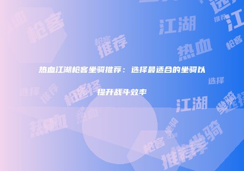 热血江湖枪客坐骑推荐：选择最适合的坐骑以提升战斗效率