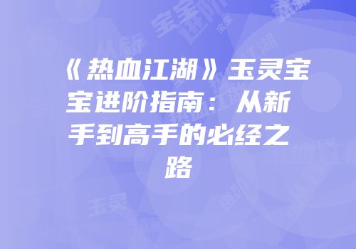 《热血江湖》玉灵宝宝进阶指南：从新手到高手的必经之路
