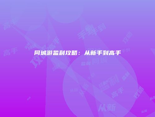 同城游监利攻略：从新手到高手