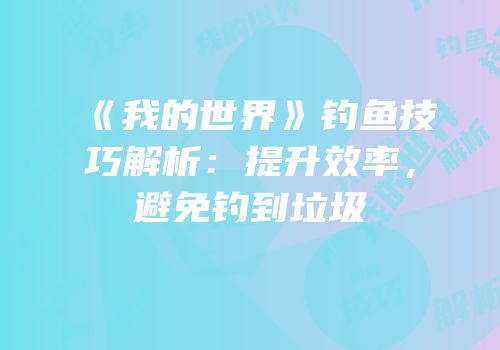 《我的世界》钓鱼技巧解析：提升效率，避免钓到垃圾